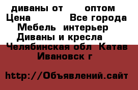 диваны от 2700 оптом › Цена ­ 2 700 - Все города Мебель, интерьер » Диваны и кресла   . Челябинская обл.,Катав-Ивановск г.